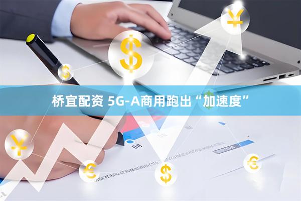 桥宜配资 5G-A商用跑出“加速度”