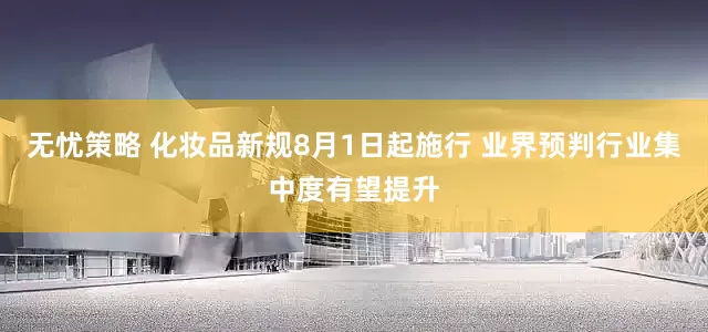 无忧策略 化妆品新规8月1日起施行 业界预判行业集中度有望提升