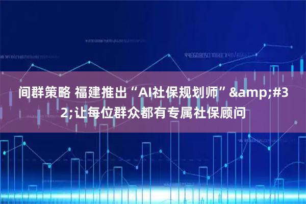 间群策略 福建推出“AI社保规划师”&#32;让每位群众都有专属社保顾问