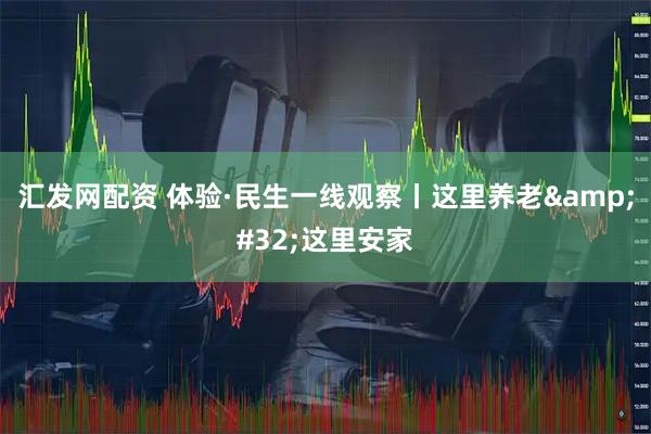 汇发网配资 体验·民生一线观察丨这里养老&#32;这里安家