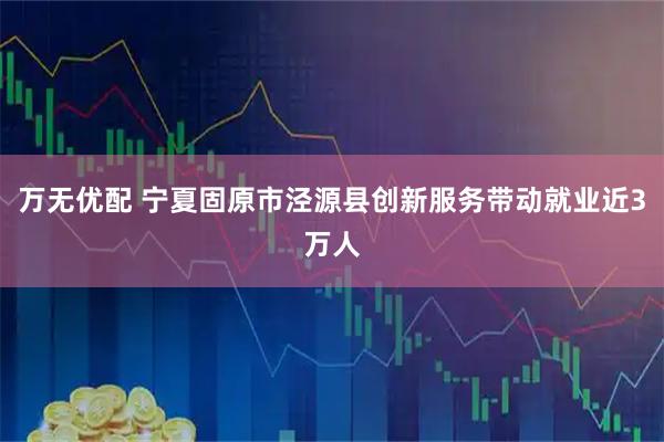 万无优配 宁夏固原市泾源县创新服务带动就业近3万人