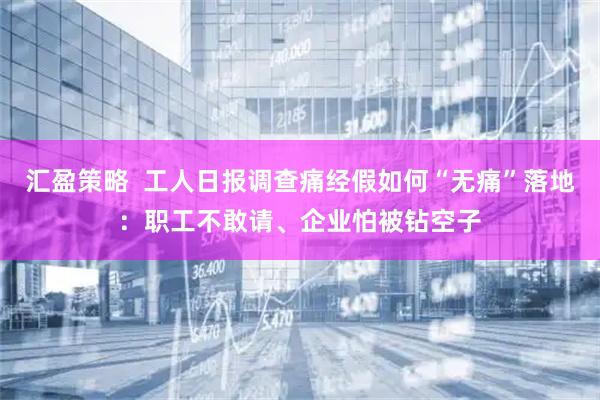 汇盈策略  工人日报调查痛经假如何“无痛”落地：职工不敢请、企业怕被钻空子