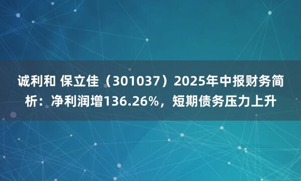 诚利和 保立佳（301037）2025年中报财务简析：净利润增136.26%，短期债务压力上升