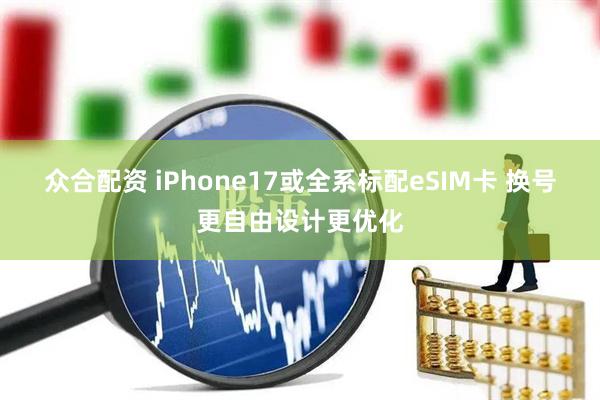 众合配资 iPhone17或全系标配eSIM卡 换号更自由设计更优化
