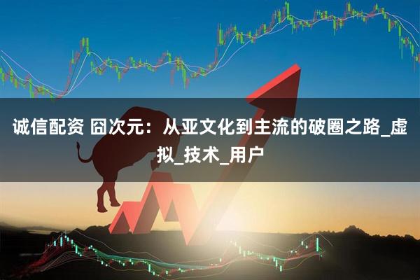 诚信配资 囧次元：从亚文化到主流的破圈之路_虚拟_技术_用户