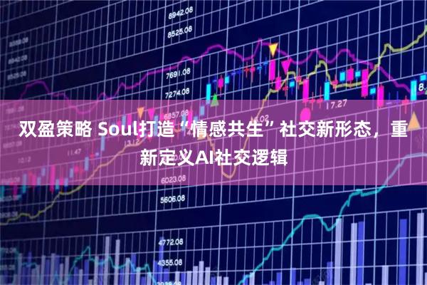 双盈策略 Soul打造“情感共生”社交新形态，重新定义AI社交逻辑