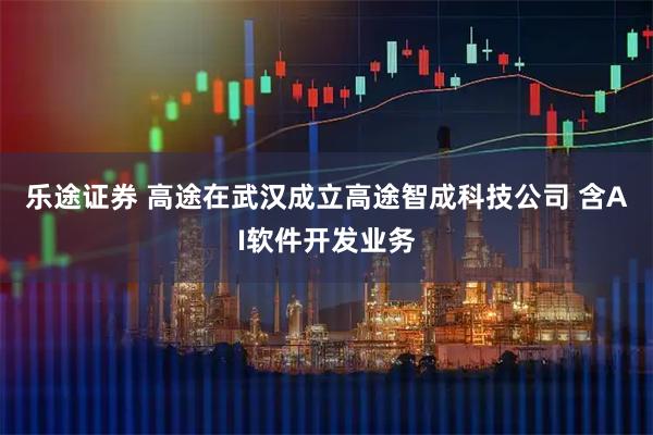 乐途证券 高途在武汉成立高途智成科技公司 含AI软件开发业务