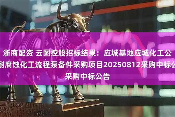 浙商配资 云图控股招标结果:应城基地应城化工公司耐腐蚀化工流程泵备件采购项目20250812采购中标公告