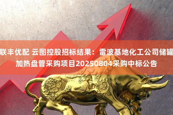 联丰优配 云图控股招标结果：雷波基地化工公司储罐加热盘管采购项目20250804采购中标公告