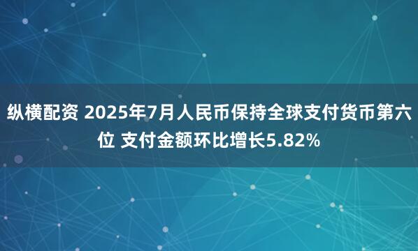 纵横配资 2025年7月人民币保持全球支付货币第六位 支付金额环比增长5.82%