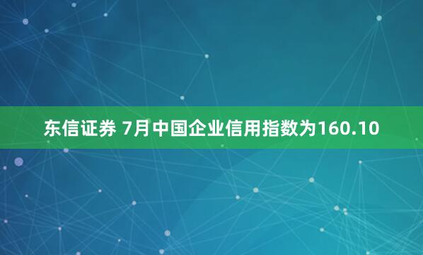 东信证券 7月中国企业信用指数为160.10