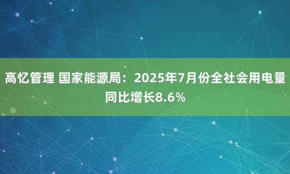 高忆管理 国家能源局：2025年7月份全社会用电量同比增长8.6%