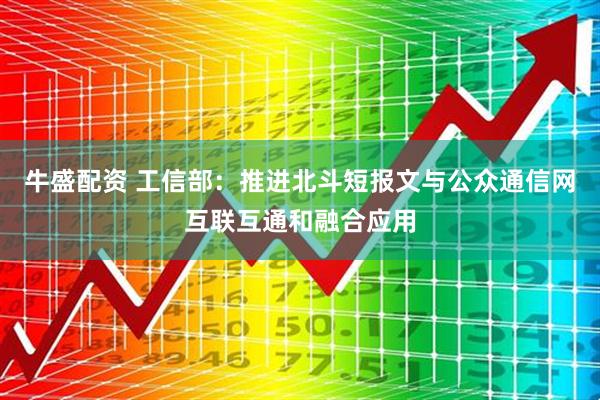 牛盛配资 工信部：推进北斗短报文与公众通信网互联互通和融合应用