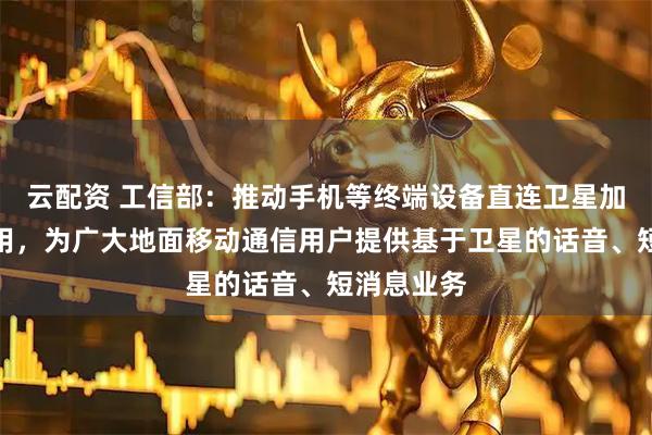 云配资 工信部：推动手机等终端设备直连卫星加快推广应用，为广大地面移动通信用户提供基于卫星的话音、短消息业务