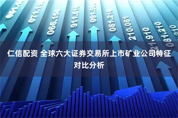 仁信配资 全球六大证券交易所上市矿业公司特征对比分析