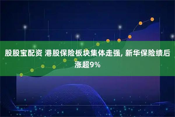 股股宝配资 港股保险板块集体走强, 新华保险绩后涨超9%