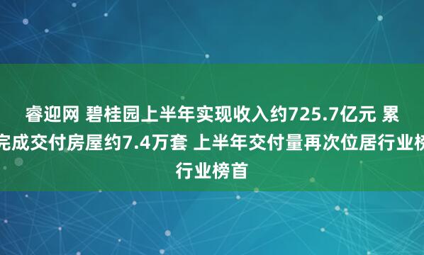 睿迎网 碧桂园上半年实现收入约725.7亿元 累计完成交付房屋约7.4万套 上半年交付量再次位居行业榜首