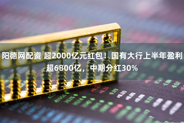 阳德网配资 超2000亿元红包！国有大行上半年盈利超6800亿，中期分红30%