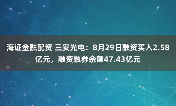 海证金融配资 三安光电:8月29日融资买入2.58亿元,融资融券余额47.43亿元