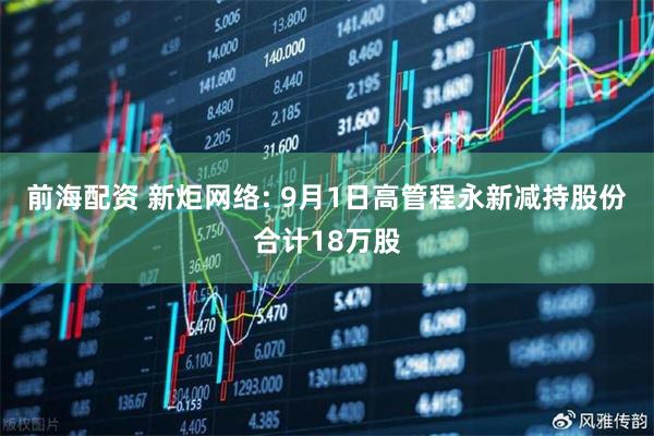 前海配资 新炬网络: 9月1日高管程永新减持股份合计18万股