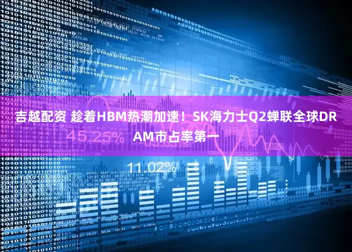 吉越配资 趁着HBM热潮加速！SK海力士Q2蝉联全球DRAM市占率第一