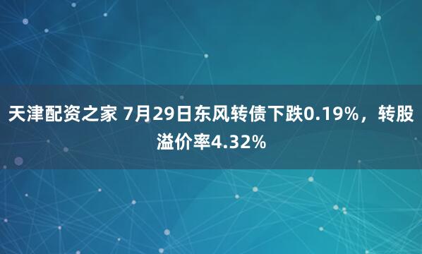 天津配资之家 7月29日东风转债下跌0.19%，转股溢价率4.32%