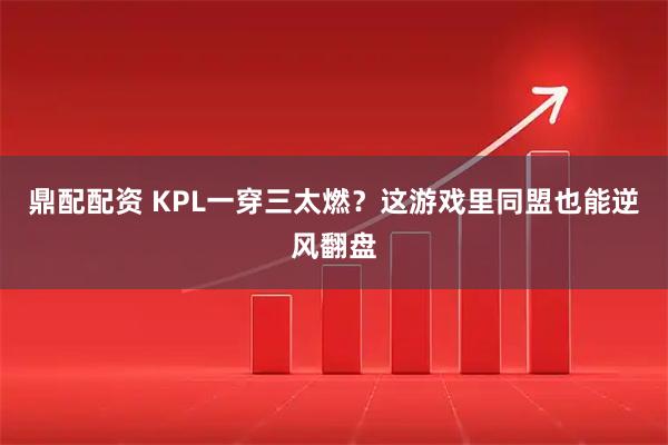 鼎配配资 KPL一穿三太燃？这游戏里同盟也能逆风翻盘