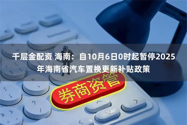 千层金配资 海南:自10月6日0时起暂停2025年海南省汽车置换更新补贴政策