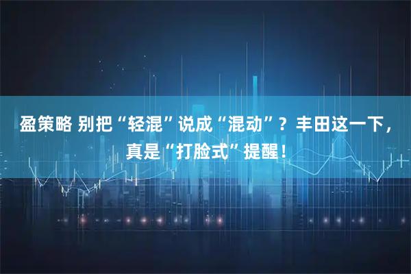 盈策略 别把“轻混”说成“混动”?丰田这一下,真是“打脸式”提醒!