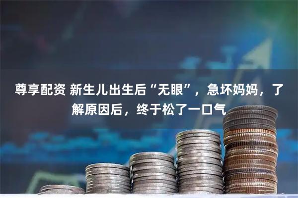 尊享配资 新生儿出生后“无眼”，急坏妈妈，了解原因后，终于松了一口气