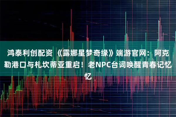 鸿泰利创配资 《露娜星梦奇缘》端游官网:阿克勒港口与札坎蒂亚重启!老NPC台词唤醒青春记忆