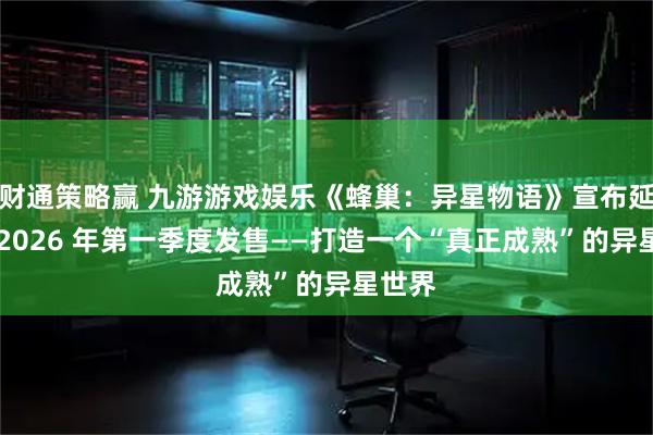 财通策略赢 九游游戏娱乐《蜂巢：异星物语》宣布延期至 2026 年第一季度发售——打造一个“真正成熟”的异星世界