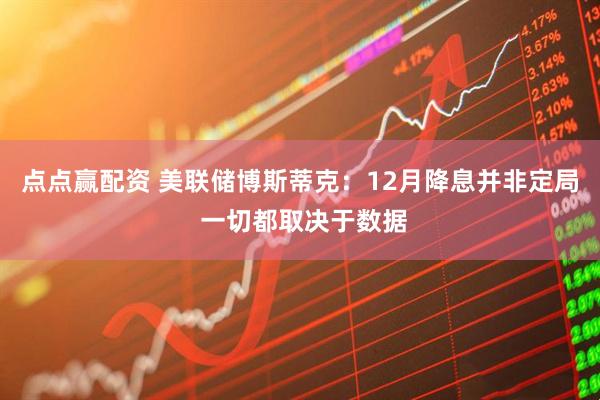 点点赢配资 美联储博斯蒂克:12月降息并非定局 一切都取决于数据