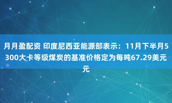 月月盈配资 印度尼西亚能源部表示：11月下半月5300大卡等级煤炭的基准价格定为每吨67.29美元