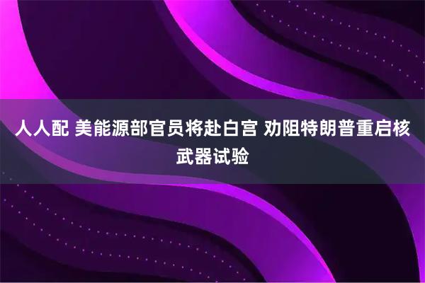人人配 美能源部官员将赴白宫 劝阻特朗普重启核武器试验