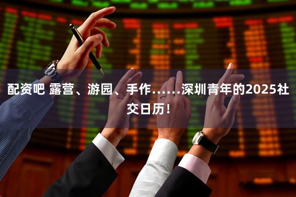 配资吧 露营、游园、手作……深圳青年的2025社交日历！