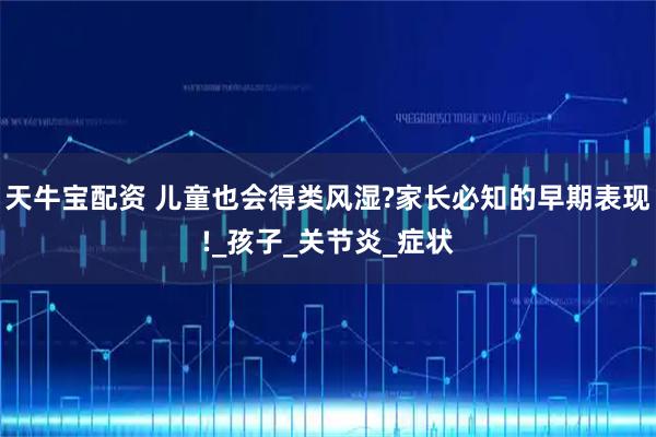 天牛宝配资 儿童也会得类风湿?家长必知的早期表现!_孩子_关节炎_症状