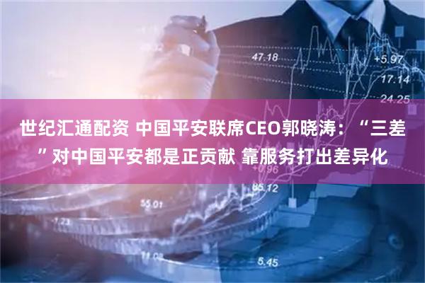 世纪汇通配资 中国平安联席CEO郭晓涛:“三差”对中国平安都是正贡献 靠服务打出差异化