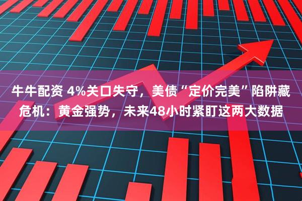 牛牛配资 4%关口失守,美债“定价完美”陷阱藏危机:黄金强势,未来48小时紧盯这两大数据