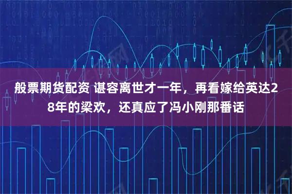 般票期货配资 谌容离世才一年，再看嫁给英达28年的梁欢，还真应了冯小刚那番话