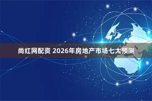尚红网配资 2026年房地产市场七大预测