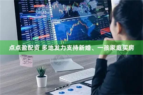 点点盈配资 多地发力支持新婚、一孩家庭买房