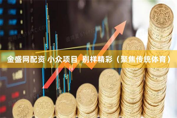 金盛网配资 小众项目  别样精彩（聚焦传统体育）
