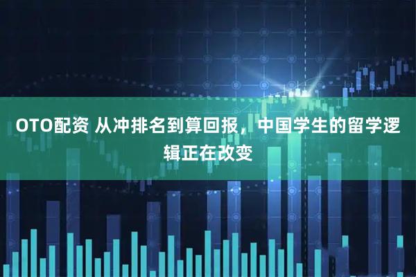 OTO配资 从冲排名到算回报，中国学生的留学逻辑正在改变