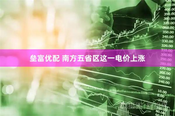垒富优配 南方五省区这一电价上涨