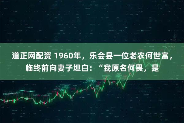 道正网配资 1960年，乐会县一位老农何世富，临终前向妻子坦白：“我原名何畏，是