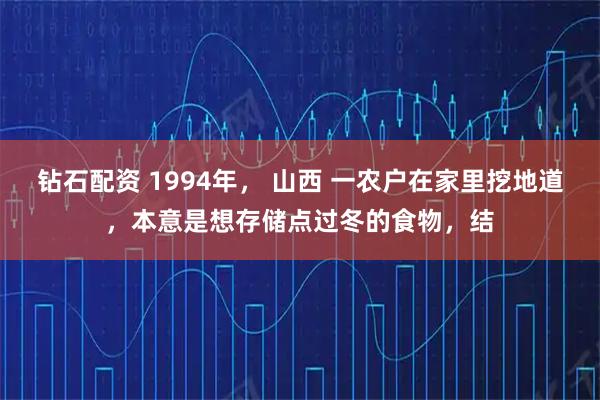 钻石配资 1994年， 山西 一农户在家里挖地道，本意是想存储点过冬的食物，结